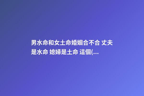 男水命和女土命婚姻合不合 丈夫是水命 媳婦是土命 這個(gè)好不好 不好怎么辦-第1張-觀點(diǎn)-玄機(jī)派